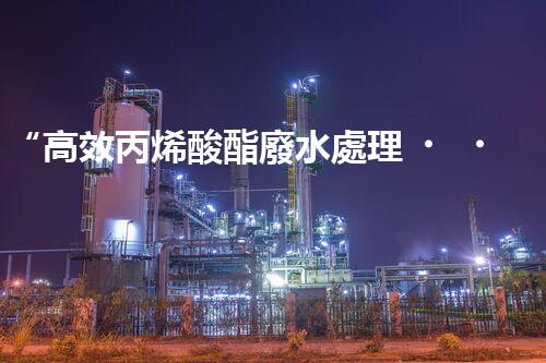 “高效丙烯酸酯廢水處理，綠色環(huán)保新篇章”